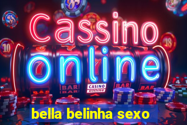 bella belinha sexo